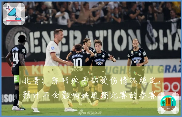 北青：陈巧珠手部受伤情况稳定，预计不会影响她近期比赛的参赛。