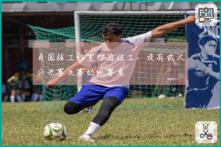 肖国栋工作室即将竣工，设有武汉公开赛决赛的比赛桌