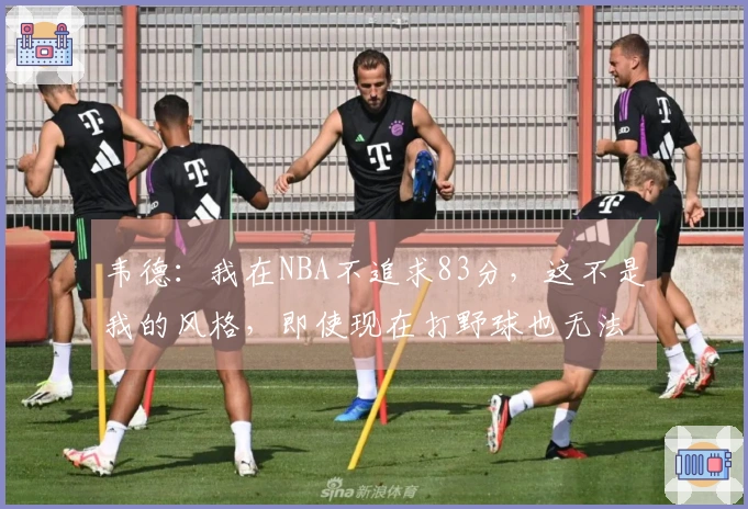韦德：我在NBA不追求83分，这不是我的风格，即使现在打野球也无法得分83。