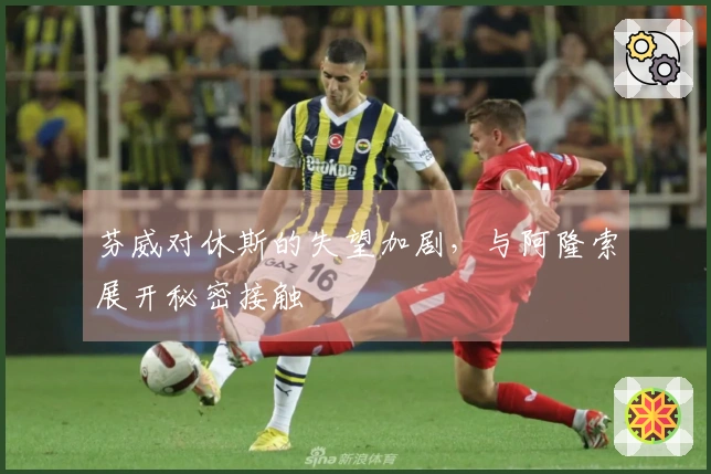 芬威对休斯的失望加剧，与阿隆索展开秘密接触