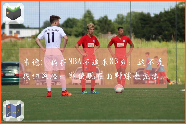 韦德：我在NBA不追求83分，这不是我的风格，即使现在打野球也无法得分83。