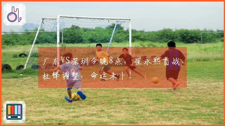 广东VS深圳今晚8点,崔永熙首战,杜锋调整,命运未卜!