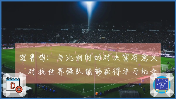 宫鲁鸣：与比利时的对决富有意义，对抗世界强队能够获得学习机会