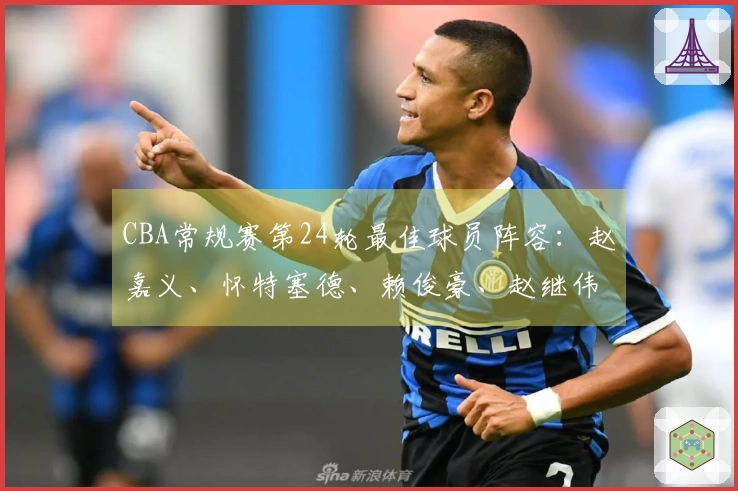 CBA常规赛第24轮最佳球员阵容：赵嘉义、怀特塞德、赖俊豪、赵继伟、珀塞尔