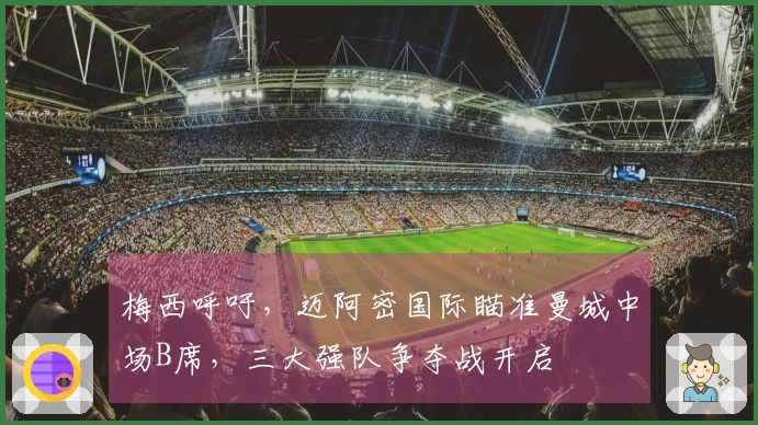 梅西呼吁，迈阿密国际瞄准曼城中场B席，三大强队争夺战开启