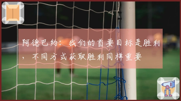 阿德巴约：我们的首要目标是胜利，不同方式获取胜利同样重要