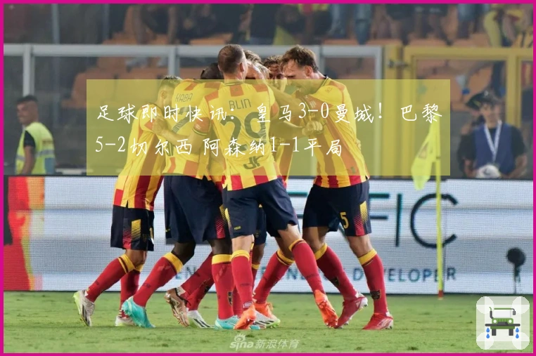 足球即时快讯：皇马3-0曼城！巴黎5-2切尔西 阿森纳1-1平局