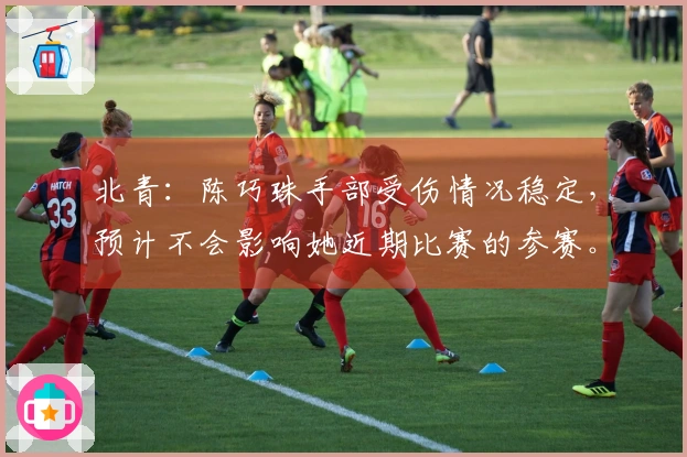 北青：陈巧珠手部受伤情况稳定，预计不会影响她近期比赛的参赛。