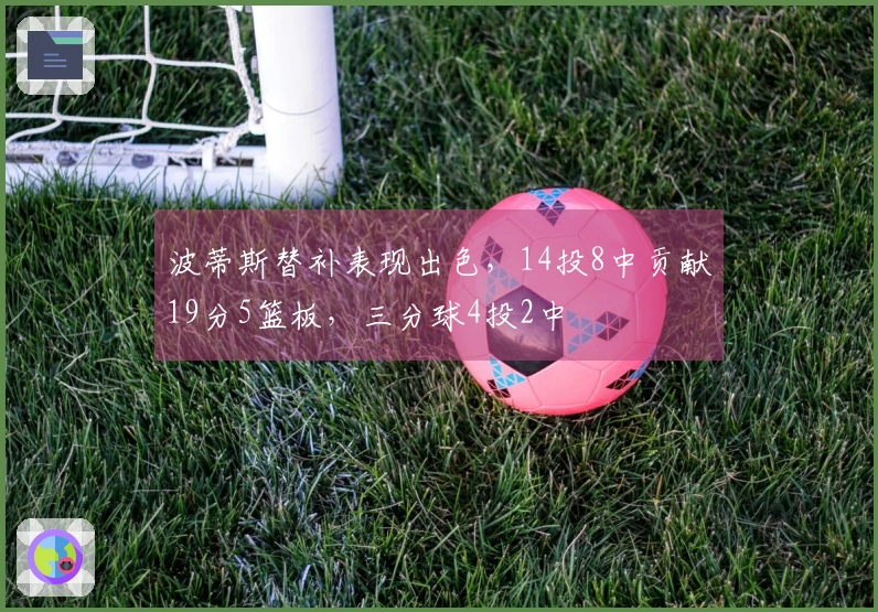 波蒂斯替补表现出色，14投8中贡献19分5篮板，三分球4投2中