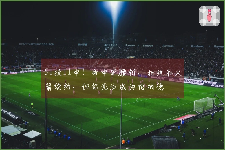 51投11中！命中率腰斩，拒绝和火箭续约，但你无法成为伦纳德