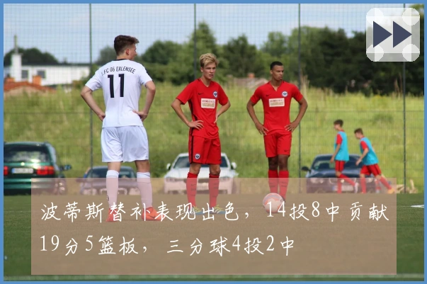 波蒂斯替补表现出色，14投8中贡献19分5篮板，三分球4投2中