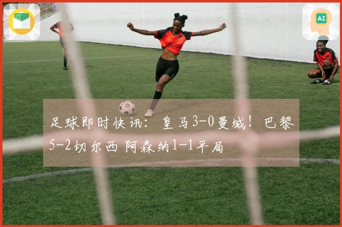 足球即时快讯:皇马3-0曼城!巴黎5-2切尔西 阿森纳1-1平局
