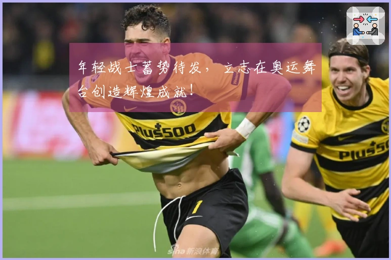 年轻战士蓄势待发，立志在奥运舞台创造辉煌成就！