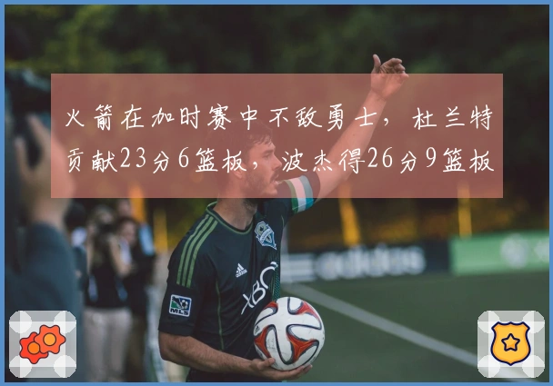 火箭在加时赛中不敌勇士，杜兰特贡献23分6篮板，波杰得26分9篮板，谢泼德则为球队斩获30分