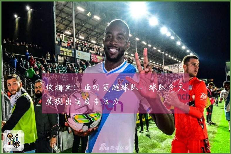 埃梅里：面对英超球队，球队今天展现出高度专注力