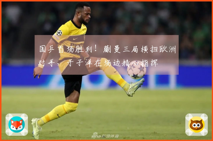 国乒首场胜利！蒯曼三局横扫欧洲对手，于子洋在场边精心指挥