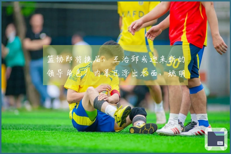 篮协即将换届，王治郅或迎来新的领导角色？内幕已浮出水面，姚明无计可施。