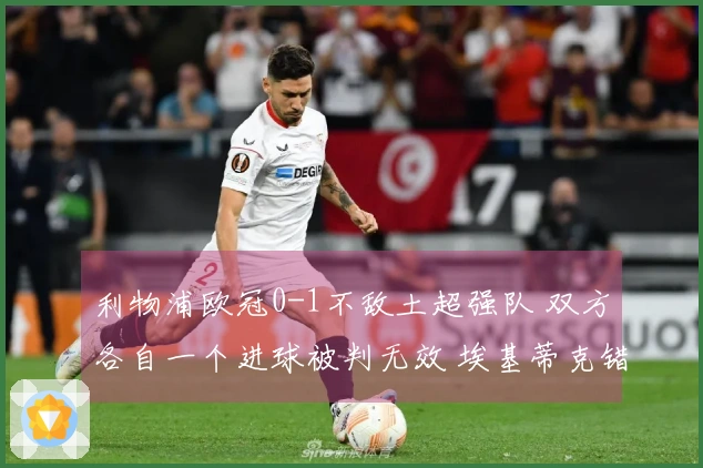 利物浦欧冠0-1不敌土超强队 双方各自一个进球被判无效 埃基蒂克错失良机