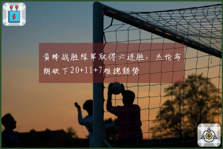 黄蜂战胜绿军取得六连胜，杰伦布朗砍下20+11+7难挽颓势
