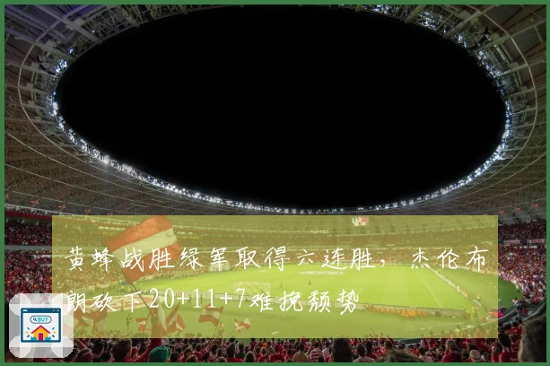 黄蜂战胜绿军取得六连胜，杰伦布朗砍下20+11+7难挽颓势