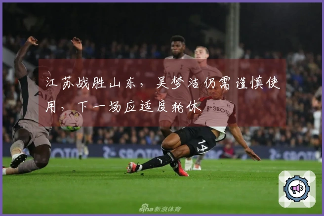 江苏战胜山东，吴梦洁仍需谨慎使用，下一场应适度轮休