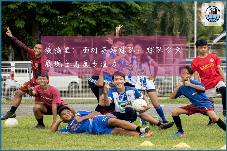 埃梅里：面对英超球队，球队今天展现出高度专注力